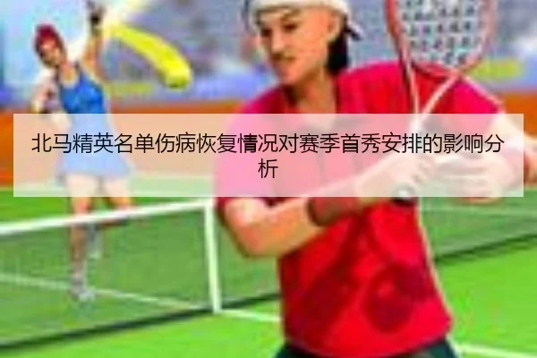 北马精英名单伤病恢复情况对赛季首秀安排的影响分析